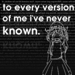 To every version of me I've never known.
