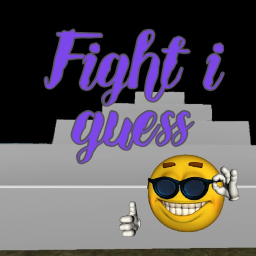 Fight i guess