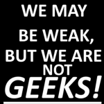 We may be weak, BUT WE ARE NOT GEEKS!