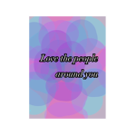 love the people around you :)