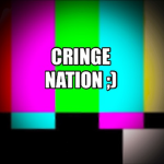CRINGE NATION ;)