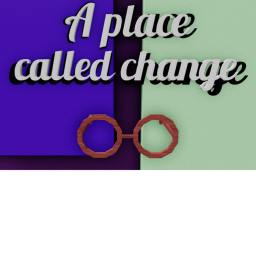 A place called change.. [WIP]