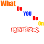 What Do YOU Do On ROBLOX