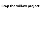 STOP THE WILLOW PROJECT NOW