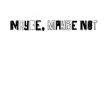 MAYBE, MAYBE NOT