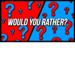 Would you rather!!!!!