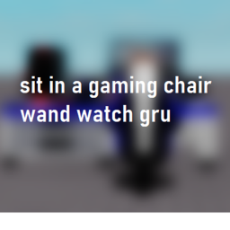 Sit in a gaming chair and watch gru