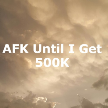 AFK Until I Get 500k