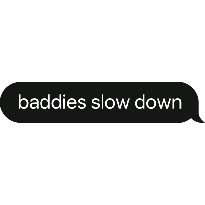 baddies slow down text bubble