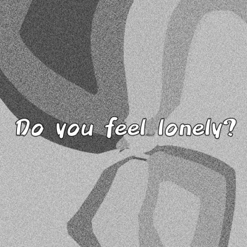Do you feel lonely?
