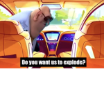 Do You Want Us To Explode?