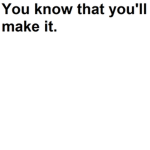 You know that you'll make it.