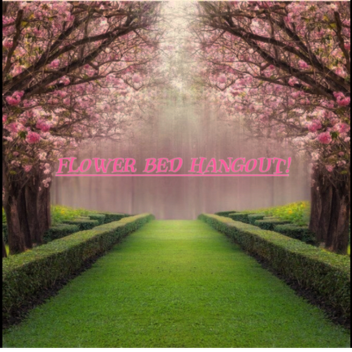 UPDATE SOON!!!! Flower Bed Hangout!
