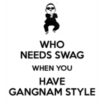 WHO NEED SWAG WHEN U HAVE GANGNAM STYLE