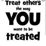 Treat others the way YOU want to be treated!