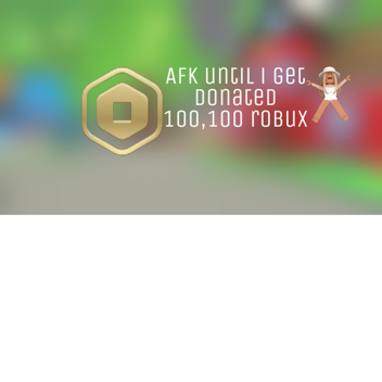 afk until i get donated 100,000