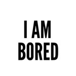 i am bored and tired