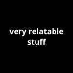 very relatable stuff