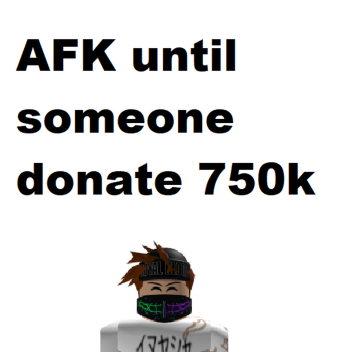AFK until someone donate 750k