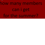 HOW MANY MEMBERS CAN I GET FOR THE SUMMER