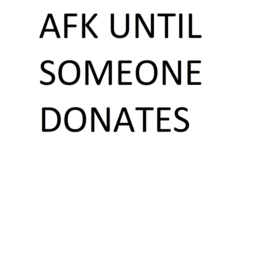 AFK UNTIL SOMEONE DONATES IK
