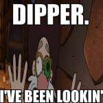 DIPPER!! I've been lookin..