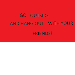 Go Outside And Hang Out With Your Friends.