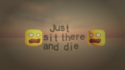 just sit there and die