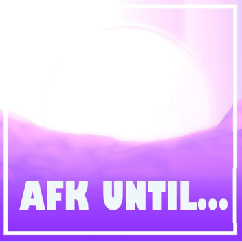 Afk Until..
