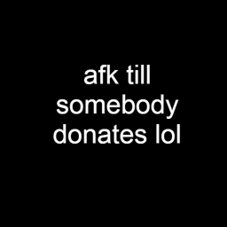 afk till somebody donates
