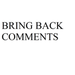 BRING BACK COMMENTS