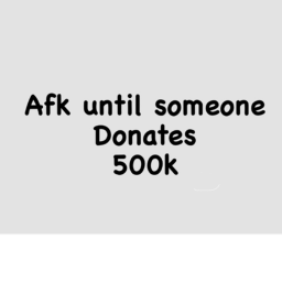 AFK until someone donates 500k