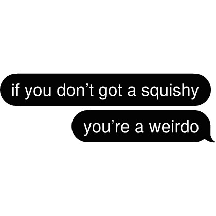 if you don’t got a squishy you’re a weirdo Text