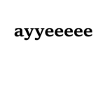 ayyeeeee
