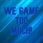 We Game Too Much