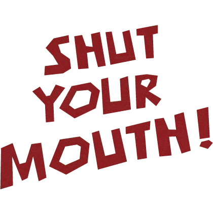 SHUT YOUR MOUTH!