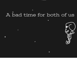 Bad time for both us