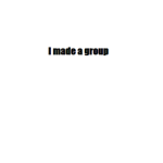 i made a group lol idk why help me
