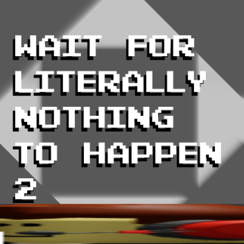 wait for literally nothing to happen 2 