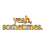 yeah, sometimes.