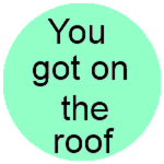 You got on the roof!