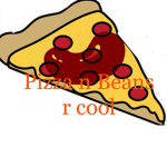 Beans n pizza r cool