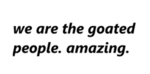 we are the goated people.