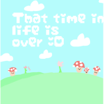 That time in life is over