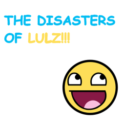 THE DISASTERS OF LULZ!!