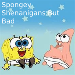 Spongey Shenanigans But Bad