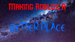 !Making Roblox A Better Place!