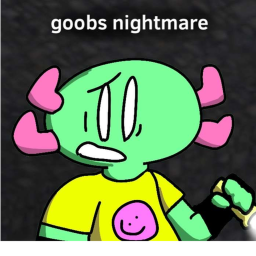 goobs nightmare! (GROUP EDITION)