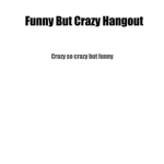 Funny But Crazy Hangout