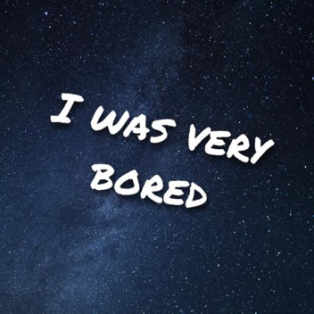 i was very bored